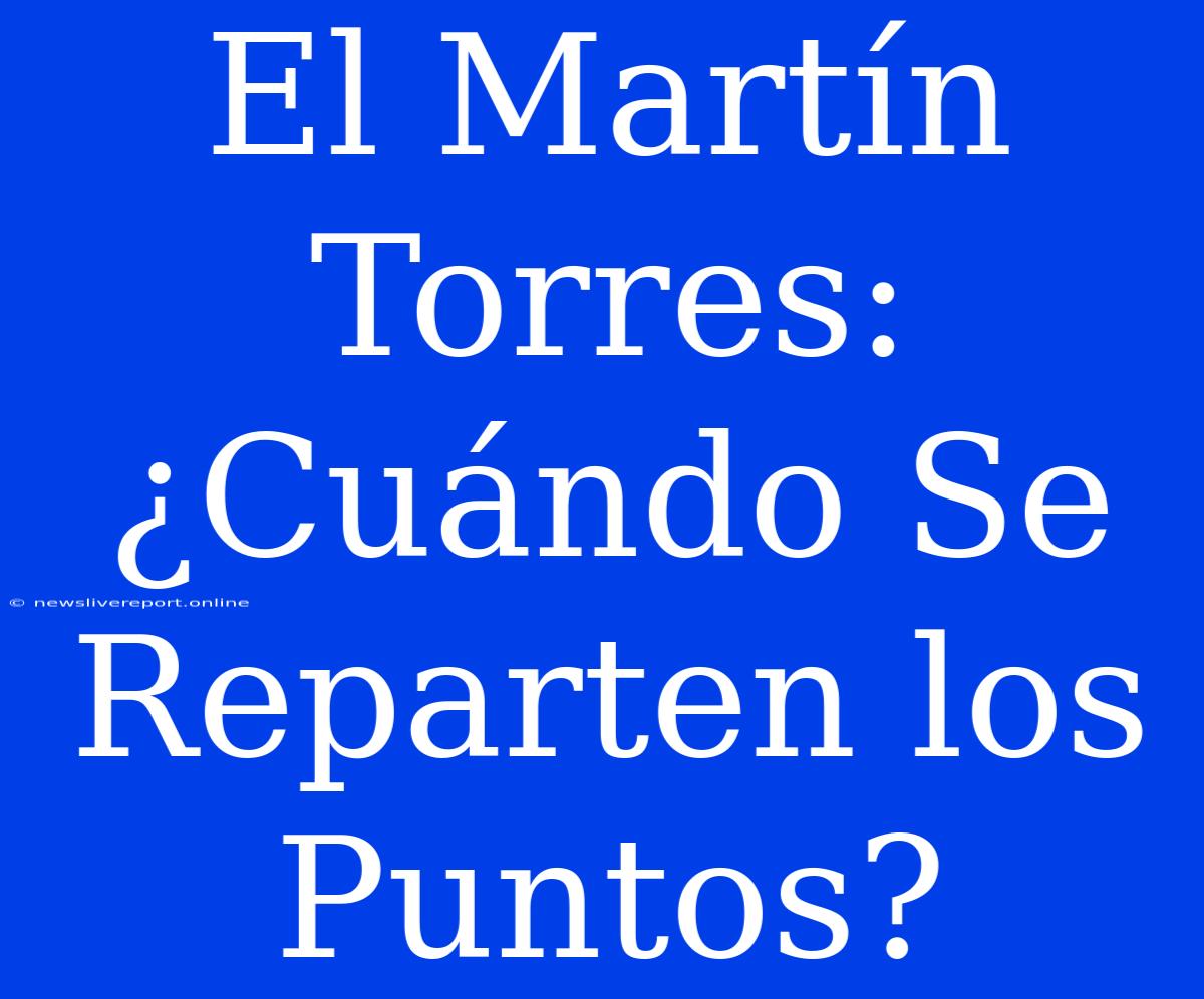 El Martín Torres: ¿Cuándo Se Reparten Los Puntos?