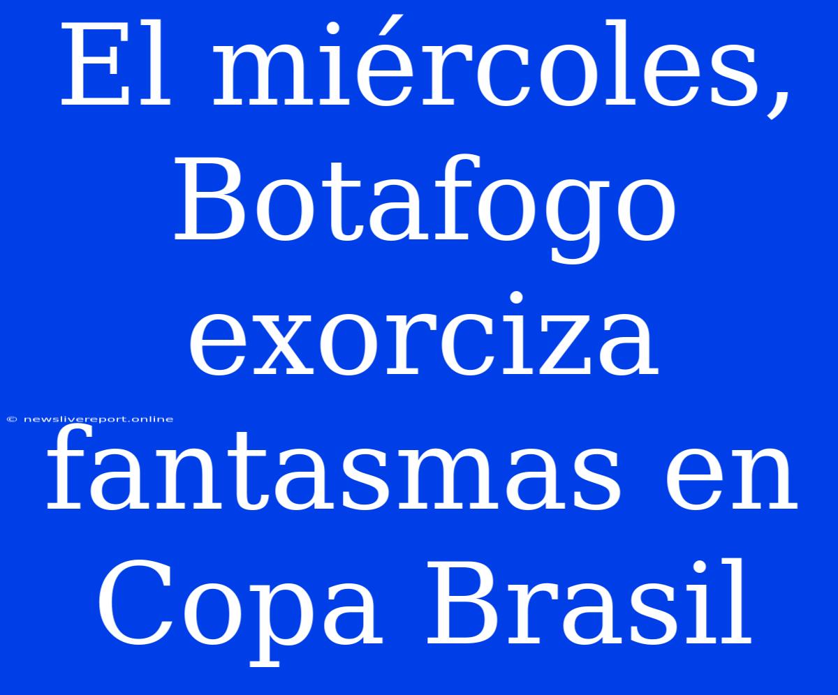 El Miércoles, Botafogo Exorciza Fantasmas En Copa Brasil