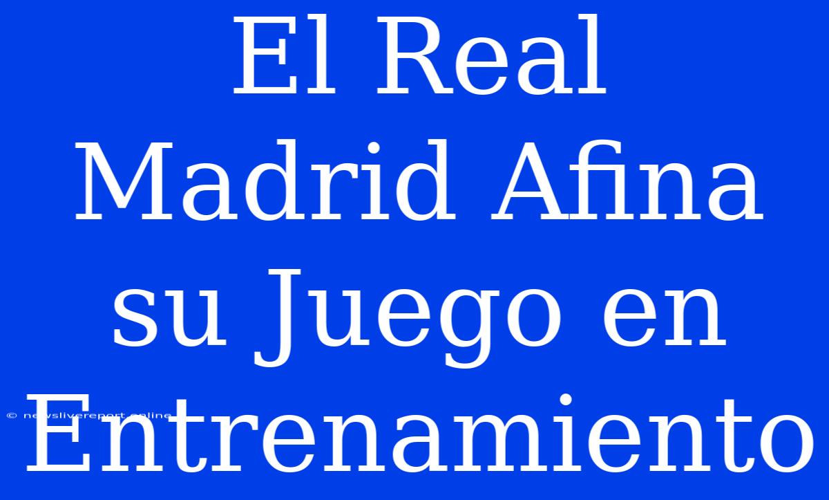 El Real Madrid Afina Su Juego En Entrenamiento