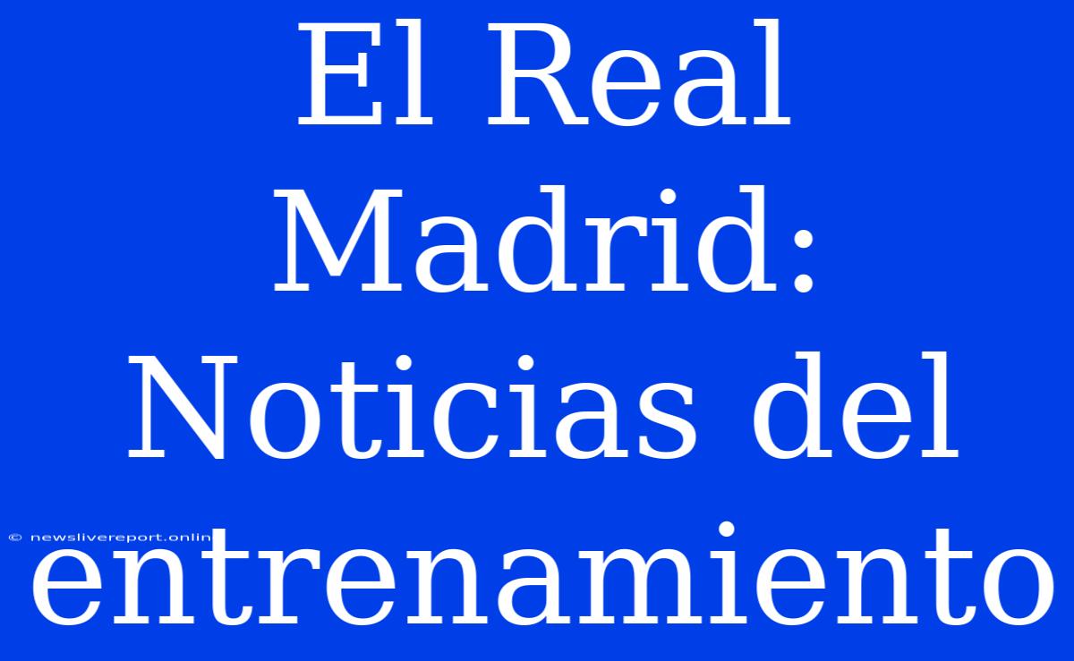 El Real Madrid: Noticias Del Entrenamiento