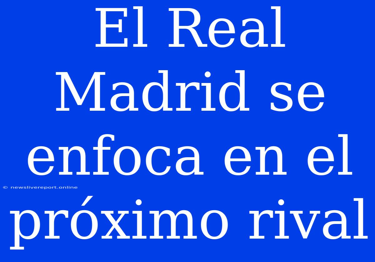 El Real Madrid Se Enfoca En El Próximo Rival