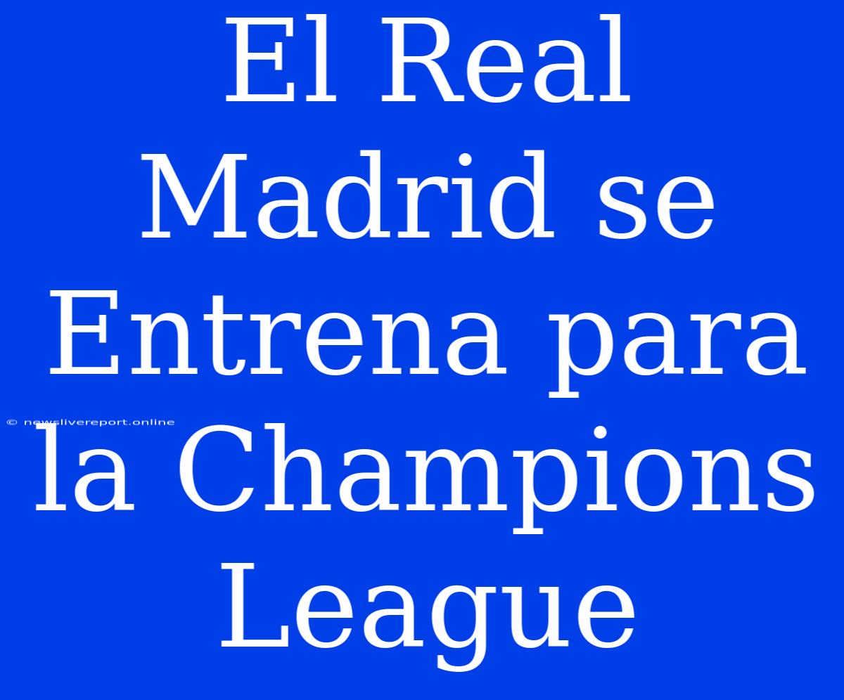 El Real Madrid Se Entrena Para La Champions League