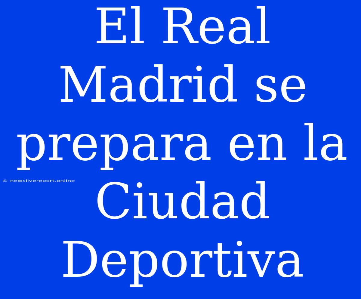 El Real Madrid Se Prepara En La Ciudad Deportiva