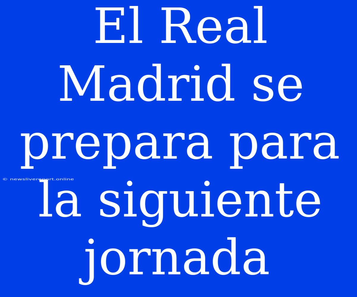 El Real Madrid Se Prepara Para La Siguiente Jornada