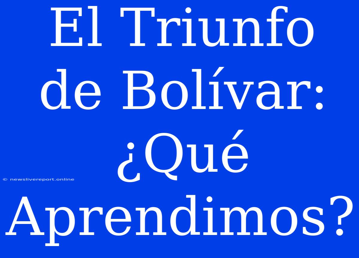 El Triunfo De Bolívar: ¿Qué Aprendimos?