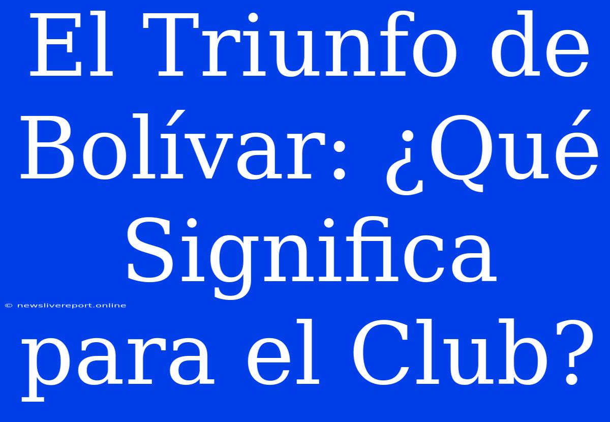 El Triunfo De Bolívar: ¿Qué Significa Para El Club?