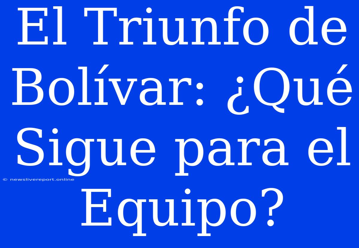 El Triunfo De Bolívar: ¿Qué Sigue Para El Equipo?