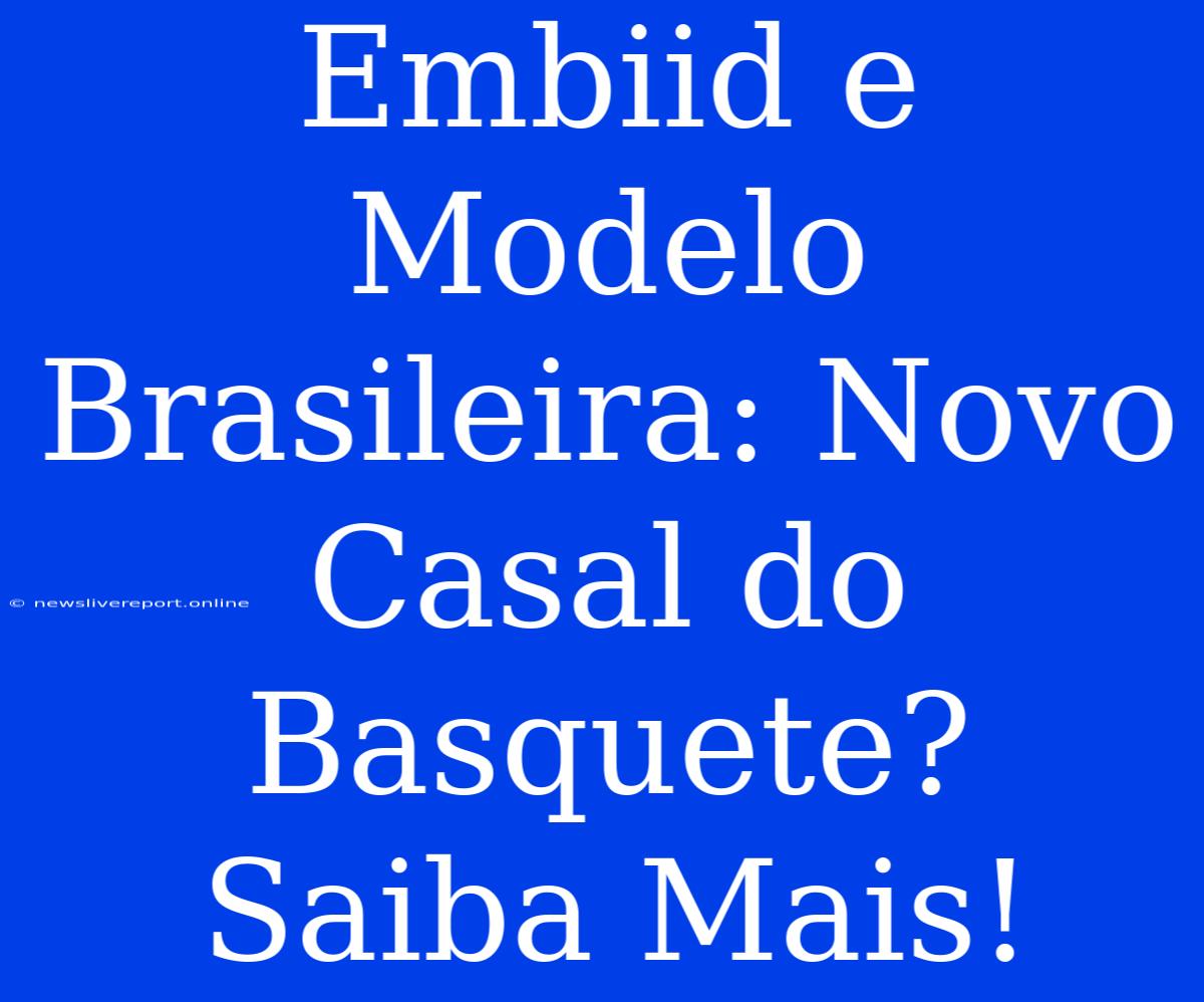 Embiid E Modelo Brasileira: Novo Casal Do Basquete? Saiba Mais!