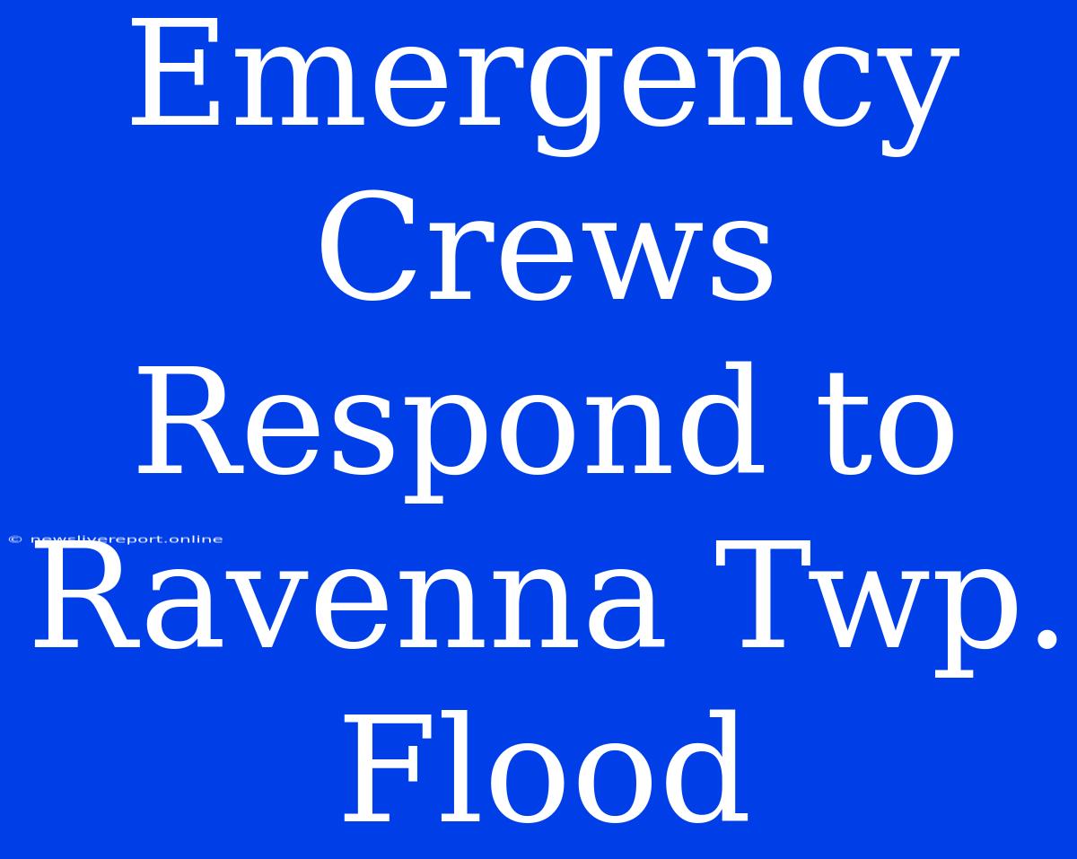 Emergency Crews Respond To Ravenna Twp. Flood