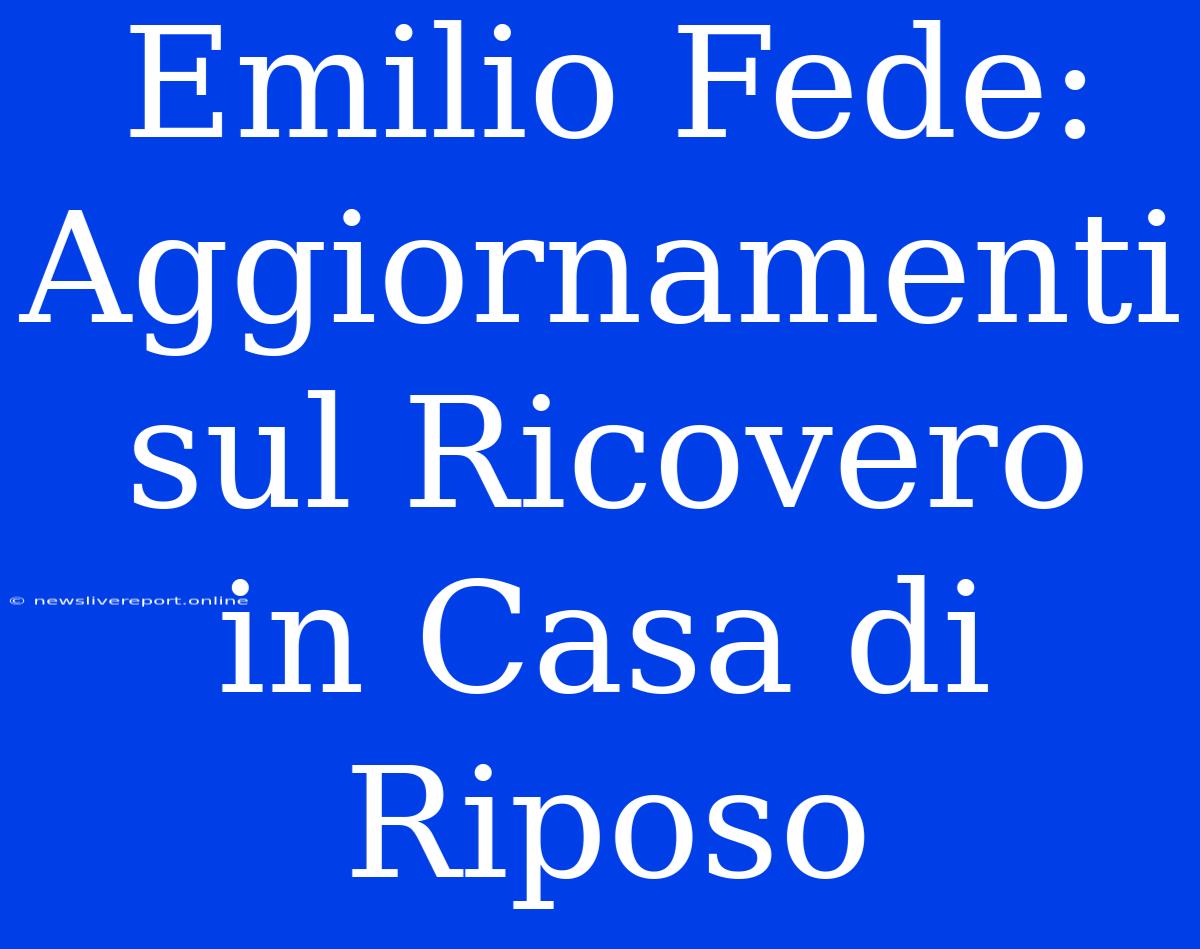 Emilio Fede: Aggiornamenti Sul Ricovero In Casa Di Riposo