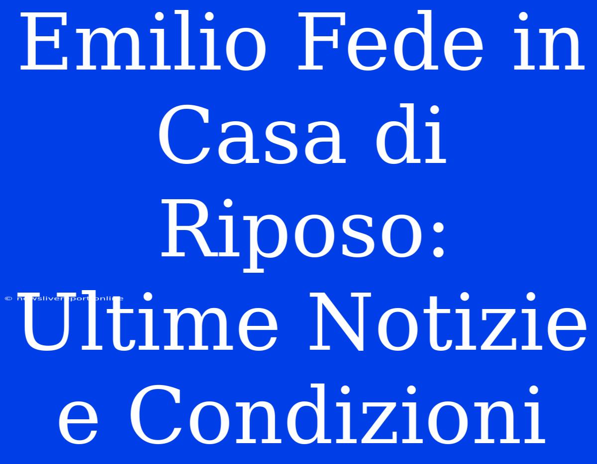 Emilio Fede In Casa Di Riposo: Ultime Notizie E Condizioni