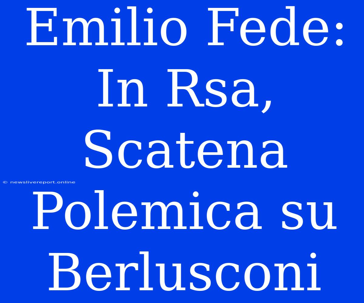 Emilio Fede: In Rsa, Scatena Polemica Su Berlusconi