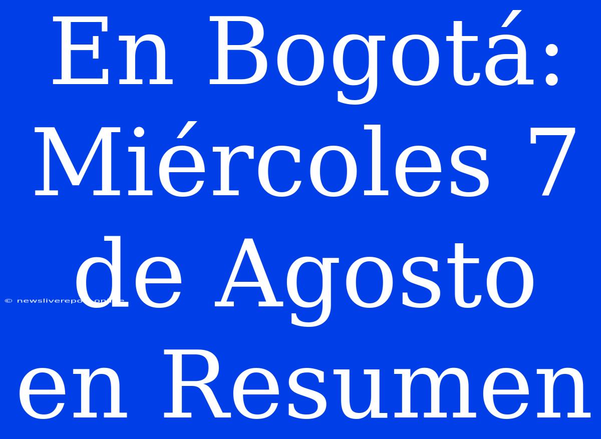 En Bogotá: Miércoles 7 De Agosto En Resumen