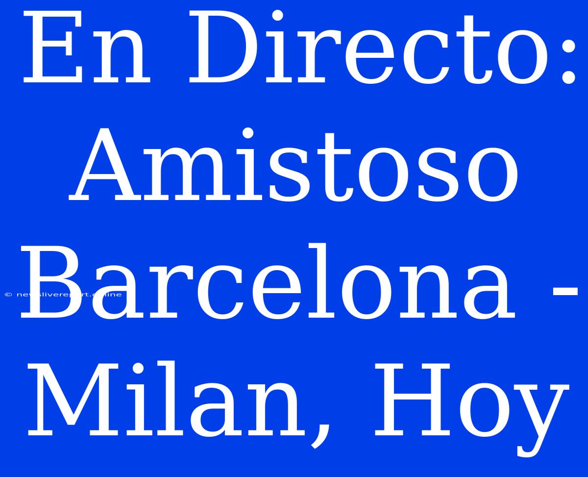 En Directo: Amistoso Barcelona - Milan, Hoy