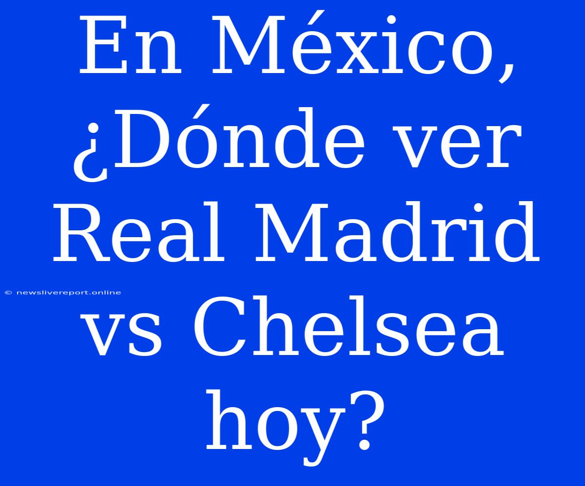 En México, ¿Dónde Ver Real Madrid Vs Chelsea Hoy?