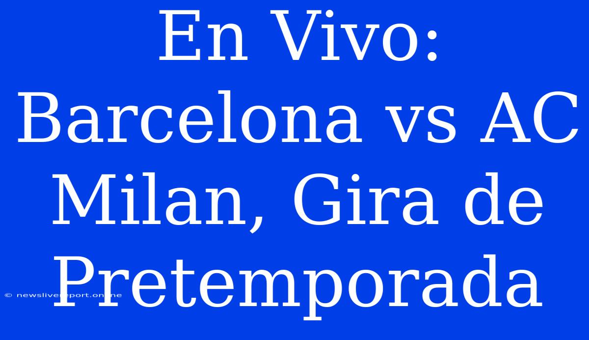 En Vivo: Barcelona Vs AC Milan, Gira De Pretemporada