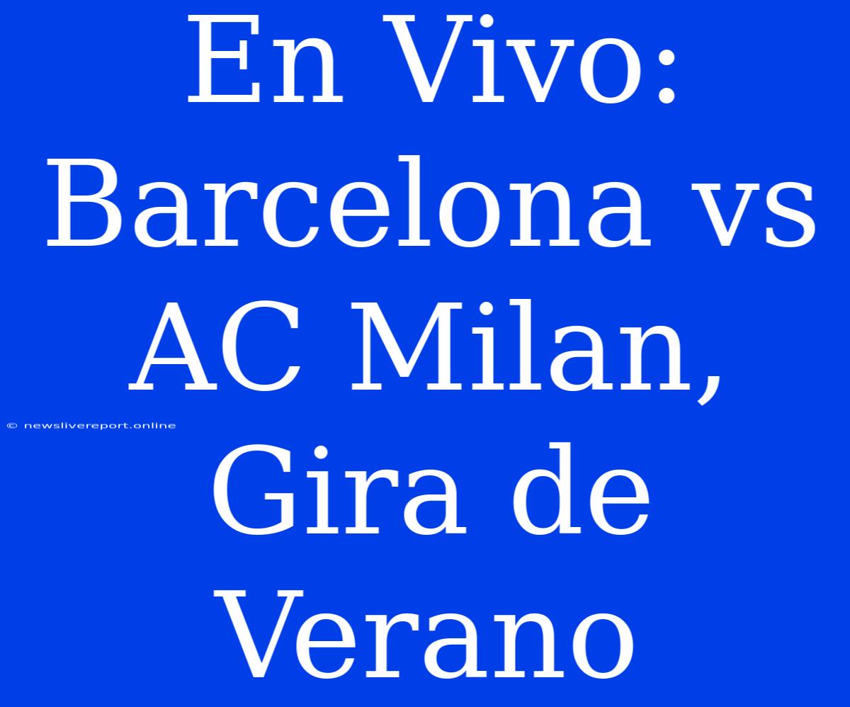 En Vivo: Barcelona Vs AC Milan, Gira De Verano