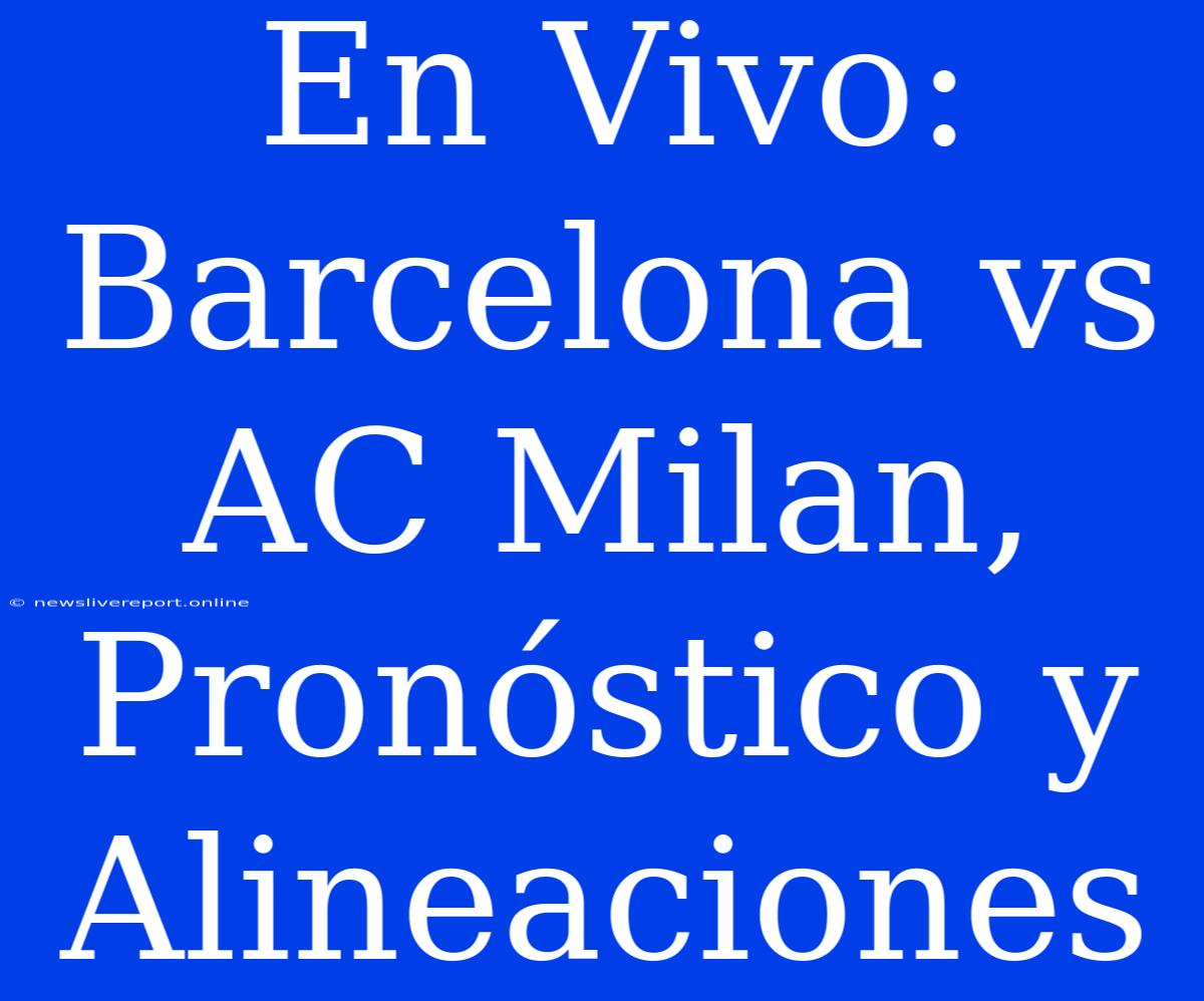 En Vivo: Barcelona Vs AC Milan, Pronóstico Y Alineaciones