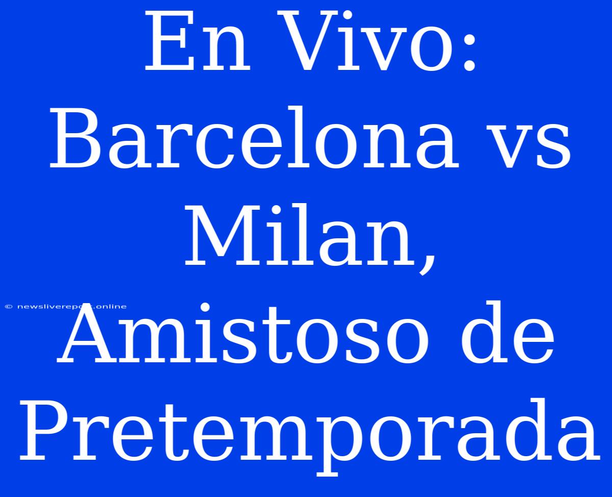 En Vivo: Barcelona Vs Milan, Amistoso De Pretemporada