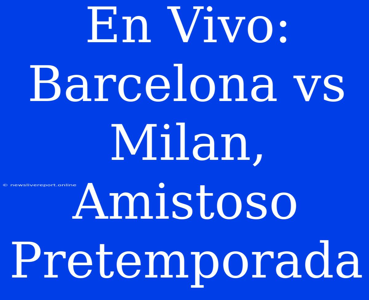 En Vivo: Barcelona Vs Milan, Amistoso Pretemporada