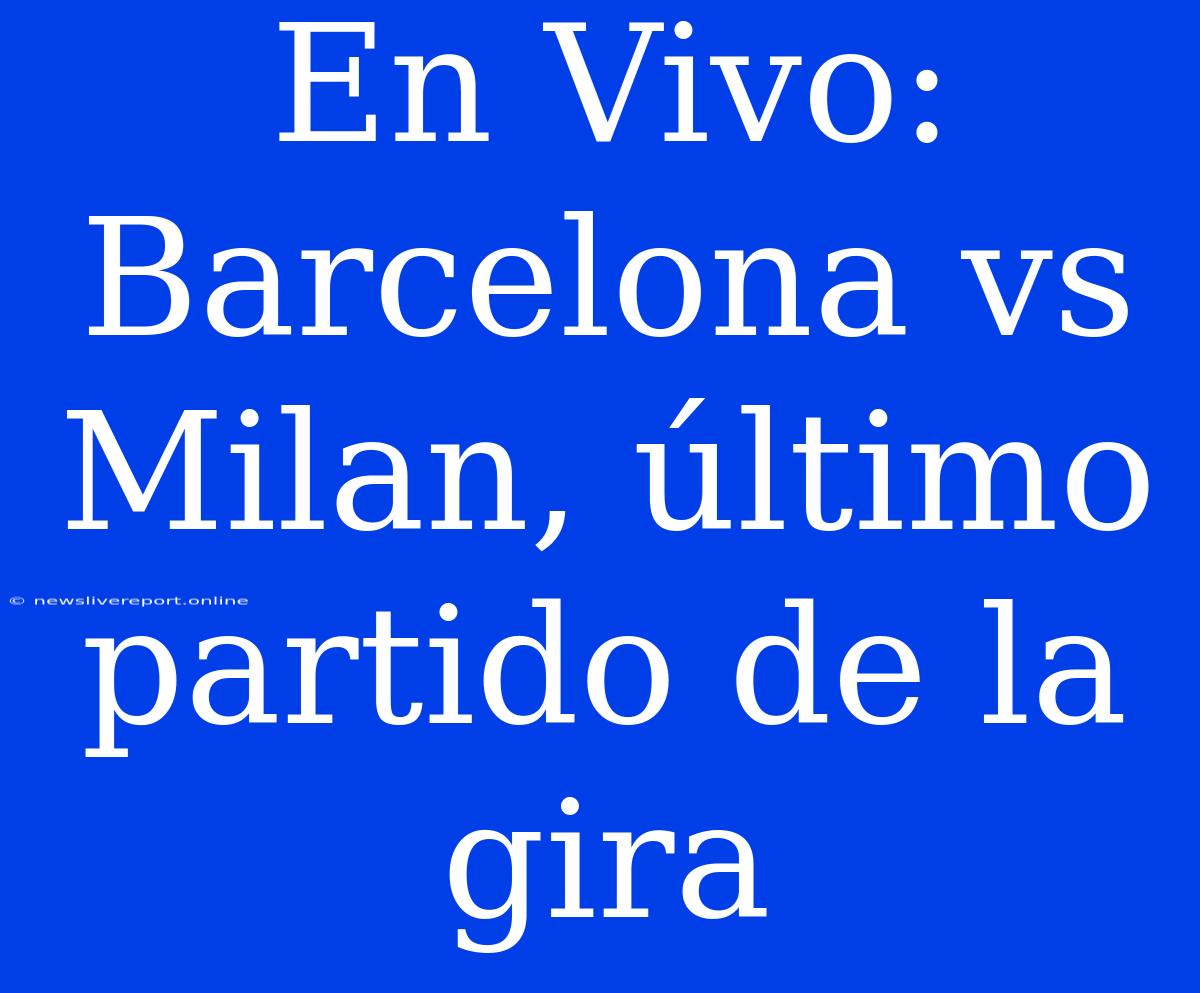 En Vivo: Barcelona Vs Milan, Último Partido De La Gira