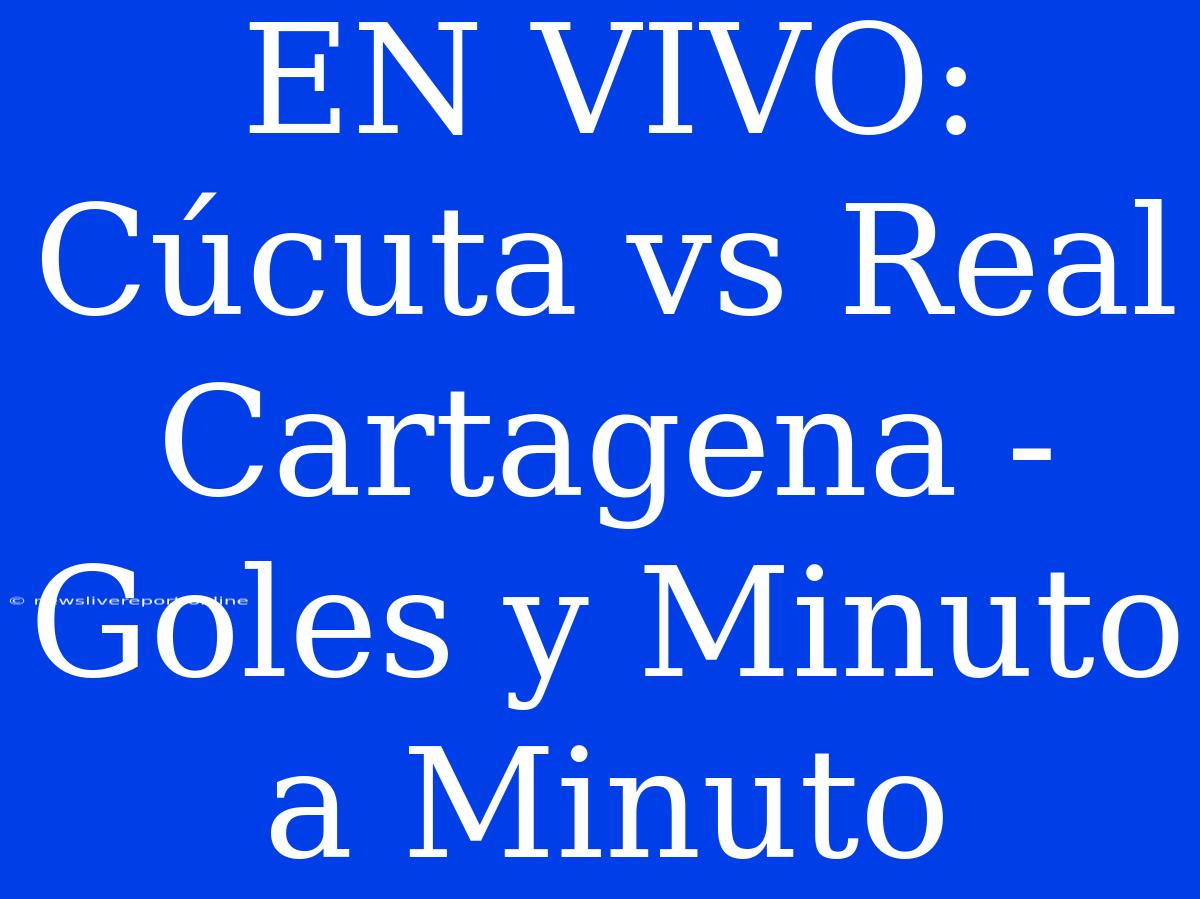 EN VIVO: Cúcuta Vs Real Cartagena - Goles Y Minuto A Minuto