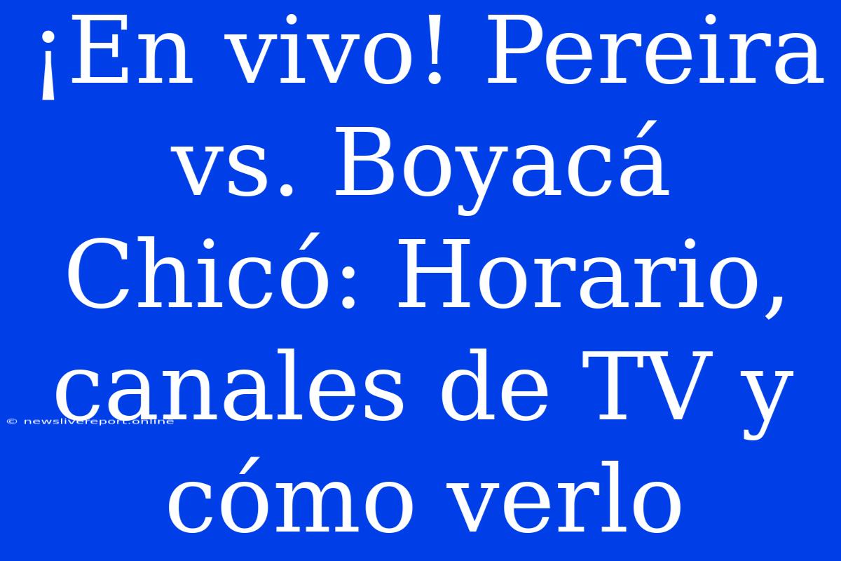 ¡En Vivo! Pereira Vs. Boyacá Chicó: Horario, Canales De TV Y Cómo Verlo