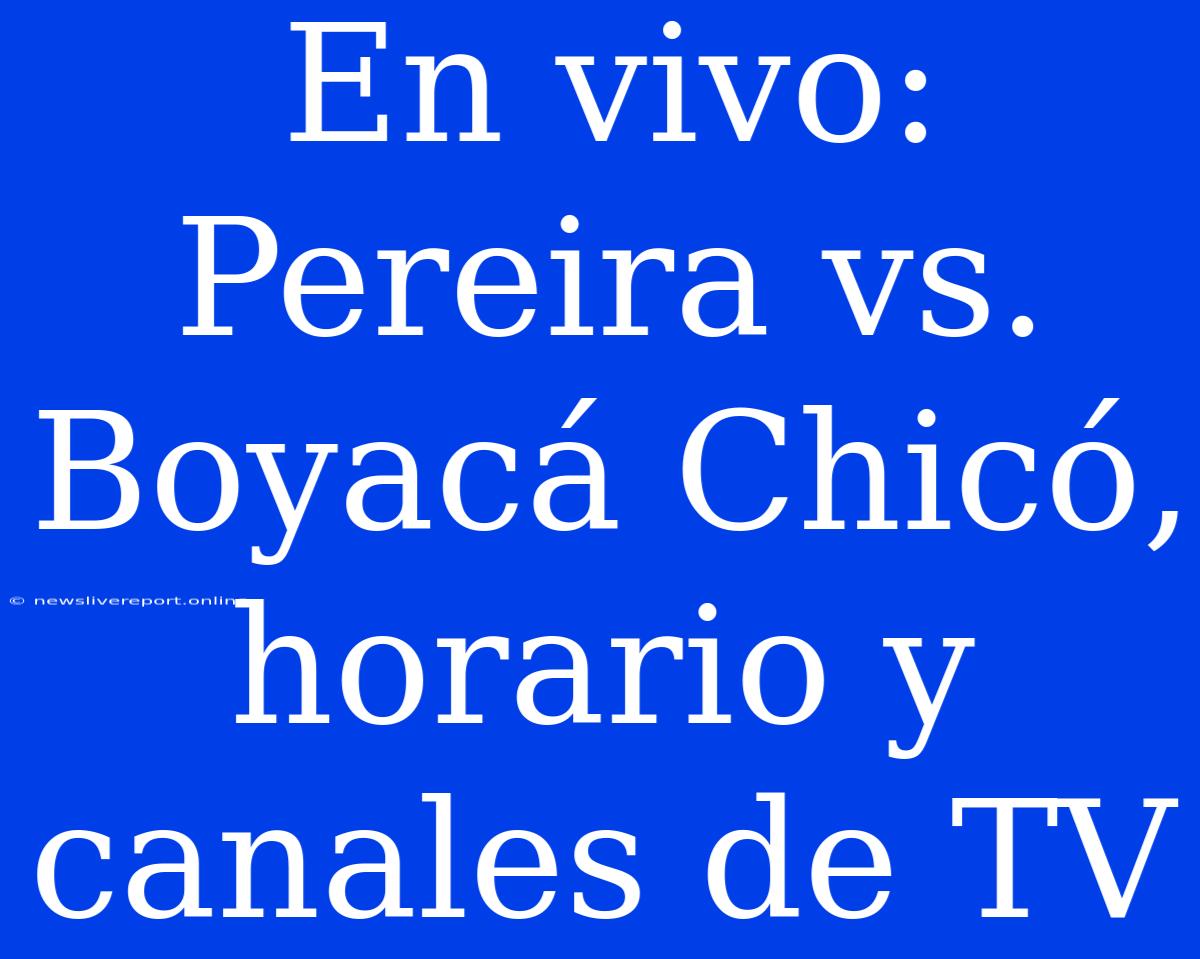 En Vivo: Pereira Vs. Boyacá Chicó, Horario Y Canales De TV