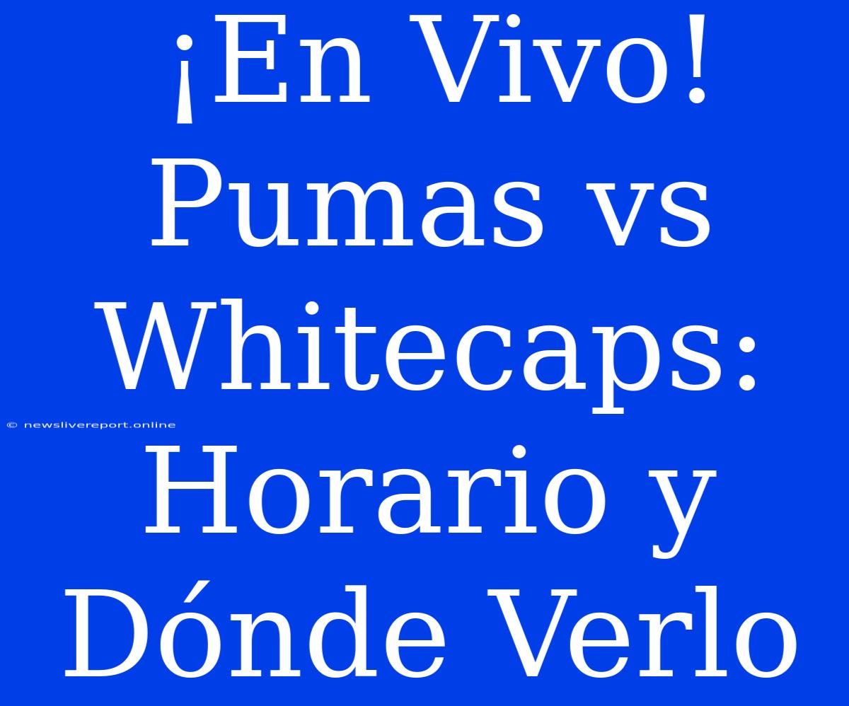 ¡En Vivo! Pumas Vs Whitecaps: Horario Y Dónde Verlo