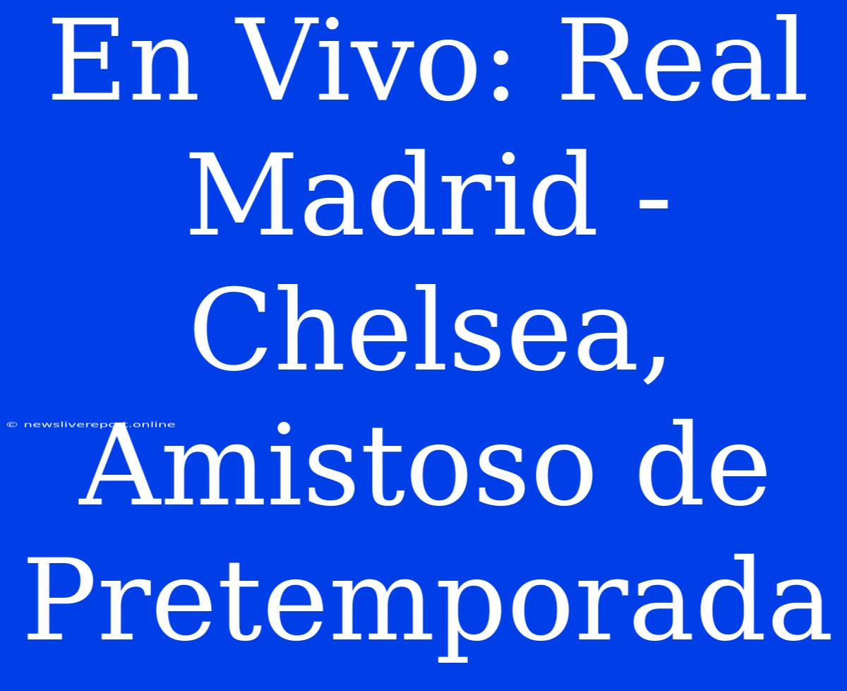 En Vivo: Real Madrid - Chelsea, Amistoso De Pretemporada