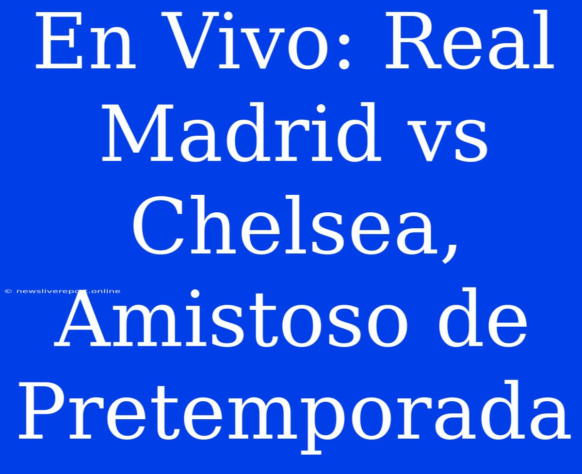 En Vivo: Real Madrid Vs Chelsea, Amistoso De Pretemporada