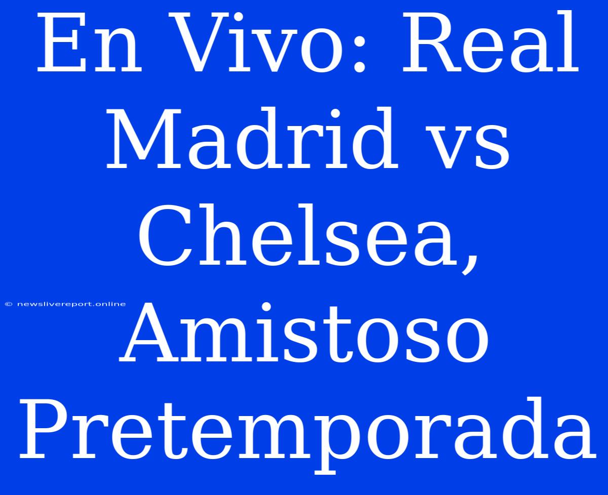 En Vivo: Real Madrid Vs Chelsea, Amistoso Pretemporada