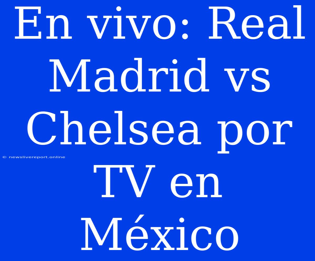 En Vivo: Real Madrid Vs Chelsea Por TV En México