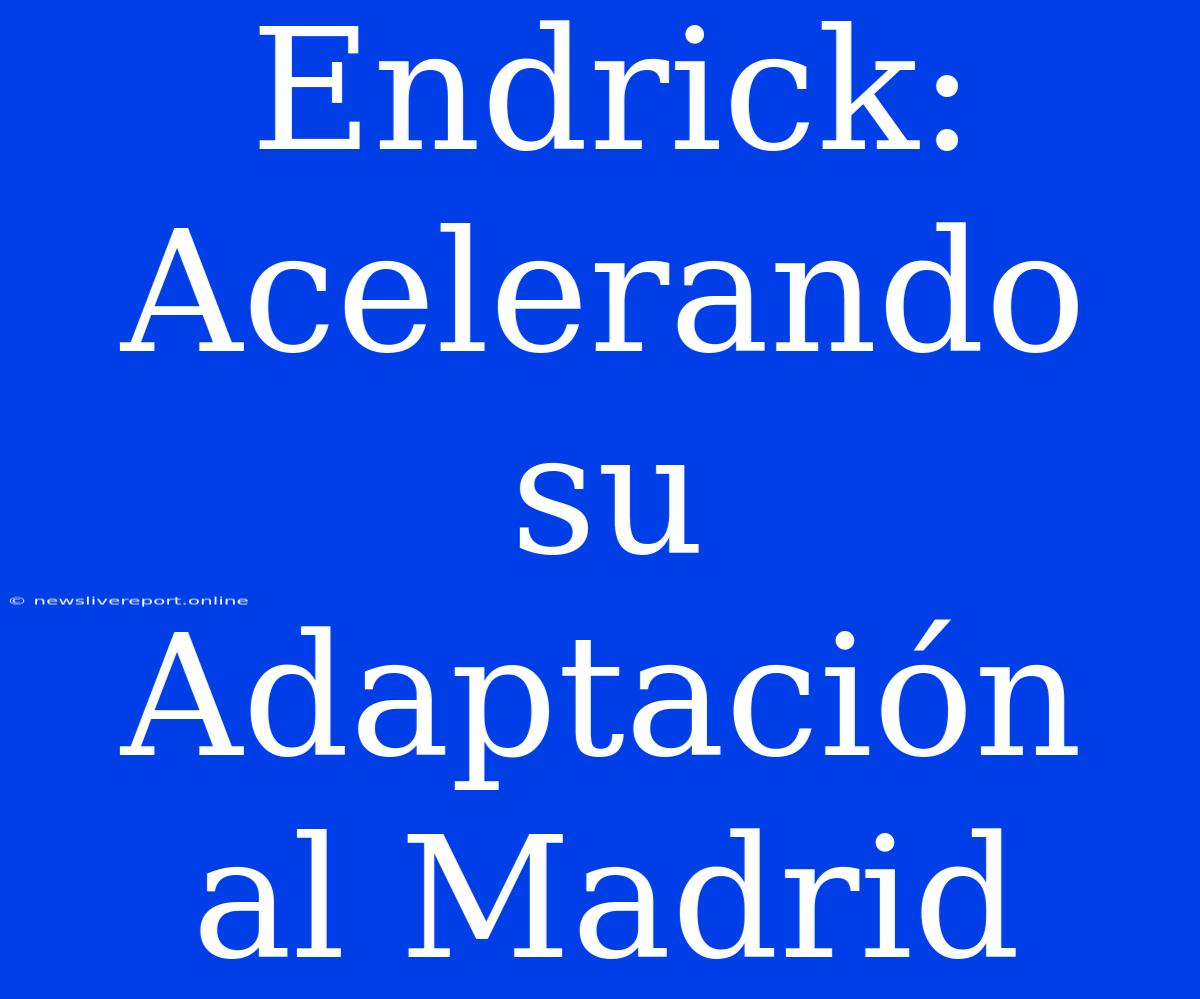 Endrick: Acelerando Su Adaptación Al Madrid