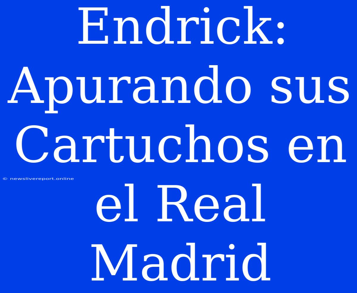 Endrick: Apurando Sus Cartuchos En El Real Madrid