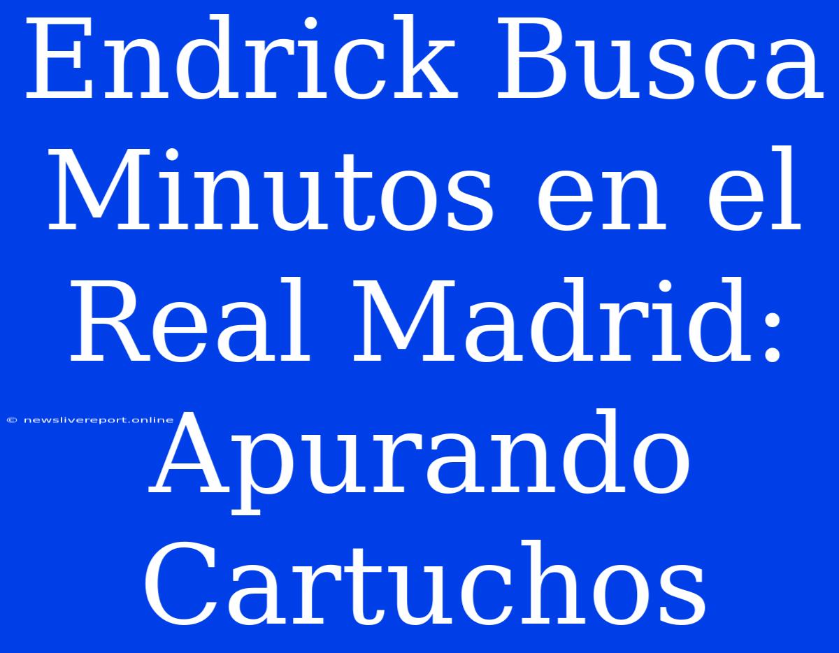 Endrick Busca Minutos En El Real Madrid: Apurando Cartuchos