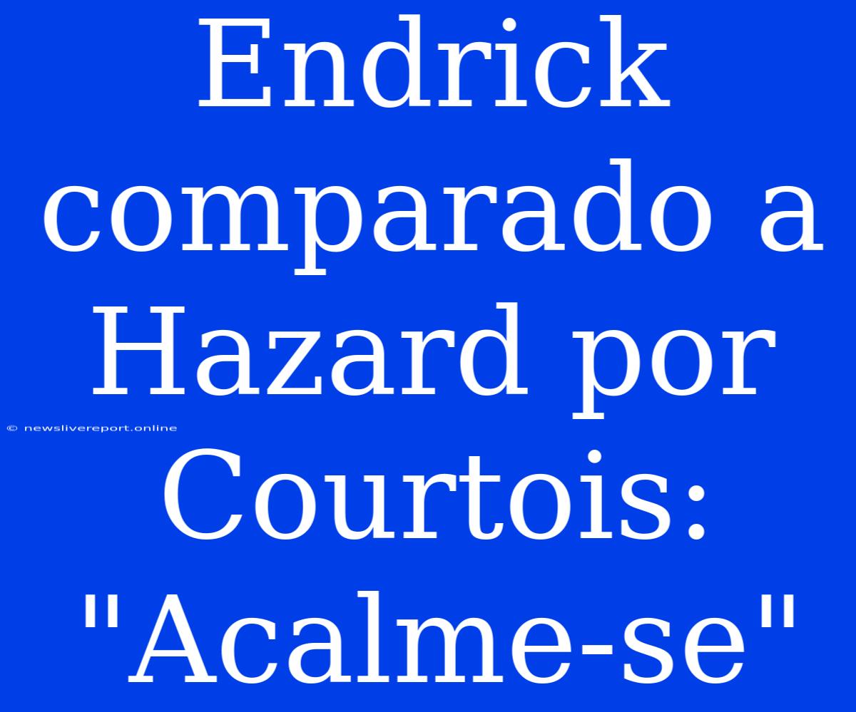 Endrick Comparado A Hazard Por Courtois: 