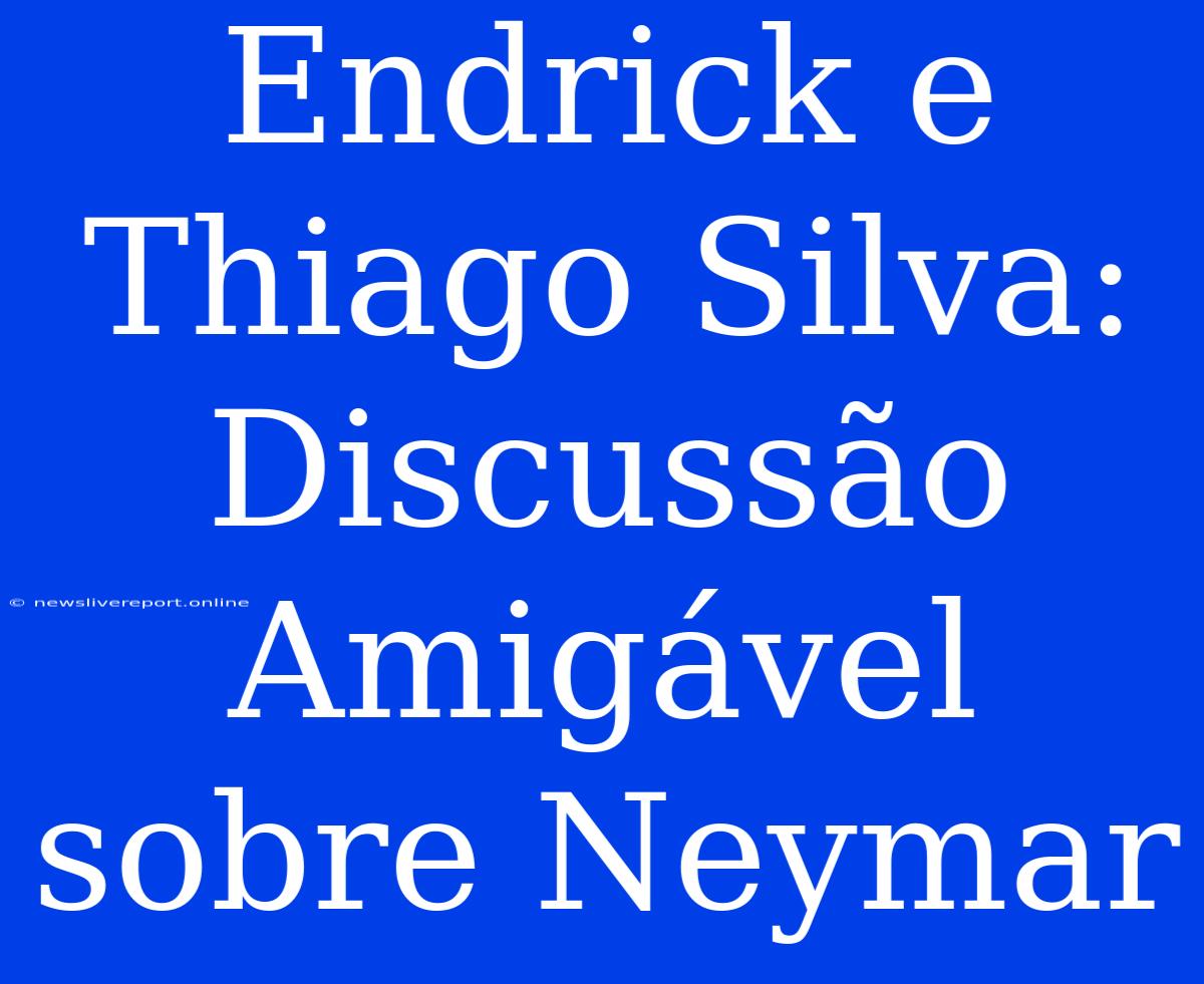 Endrick E Thiago Silva: Discussão Amigável Sobre Neymar