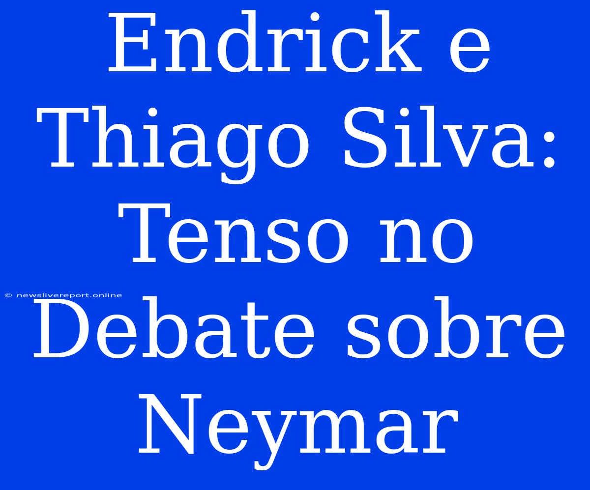 Endrick E Thiago Silva: Tenso No Debate Sobre Neymar