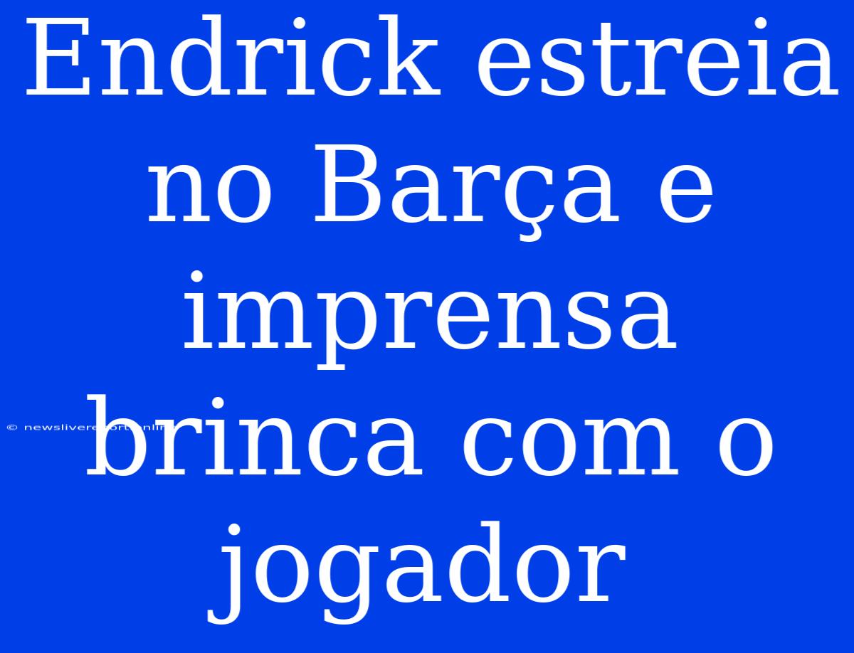 Endrick Estreia No Barça E Imprensa Brinca Com O Jogador