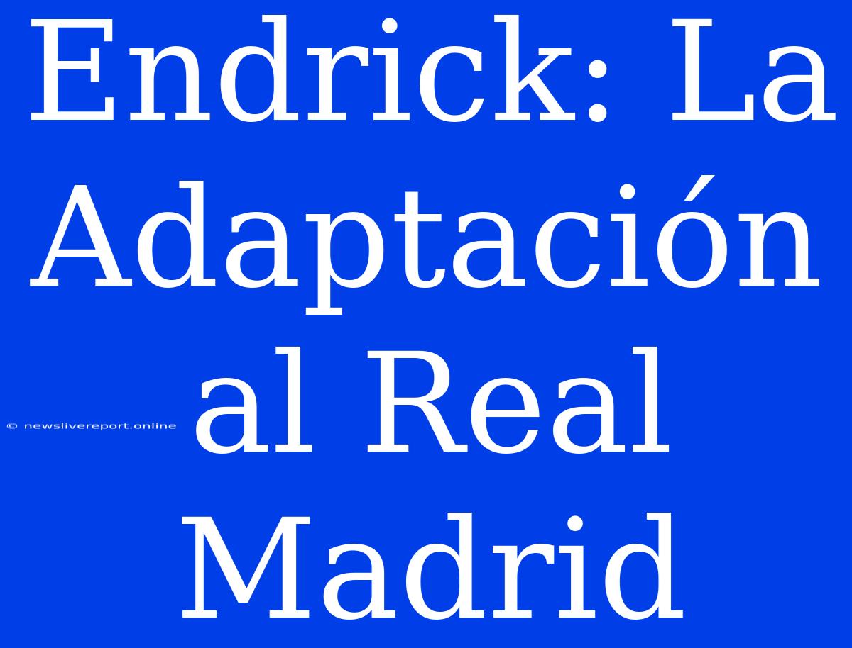 Endrick: La Adaptación Al Real Madrid