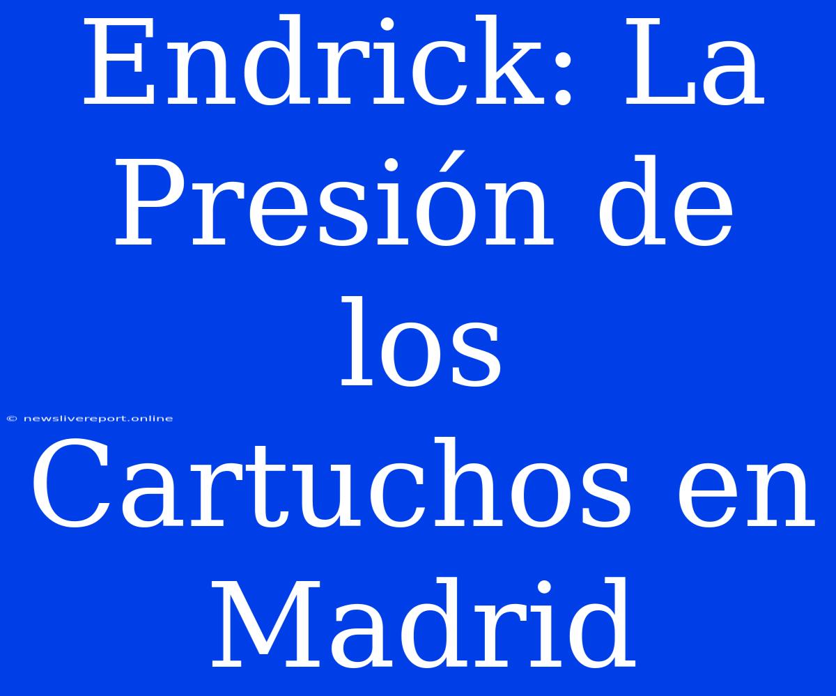 Endrick: La Presión De Los Cartuchos En Madrid