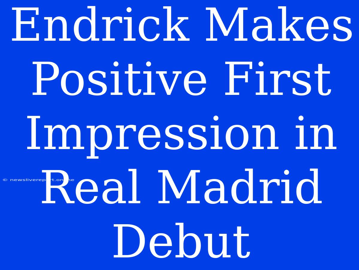 Endrick Makes Positive First Impression In Real Madrid Debut