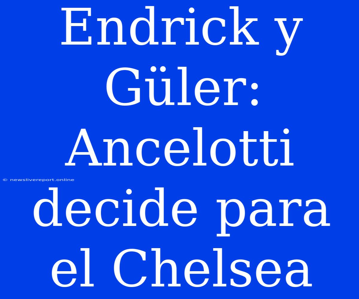 Endrick Y Güler: Ancelotti Decide Para El Chelsea