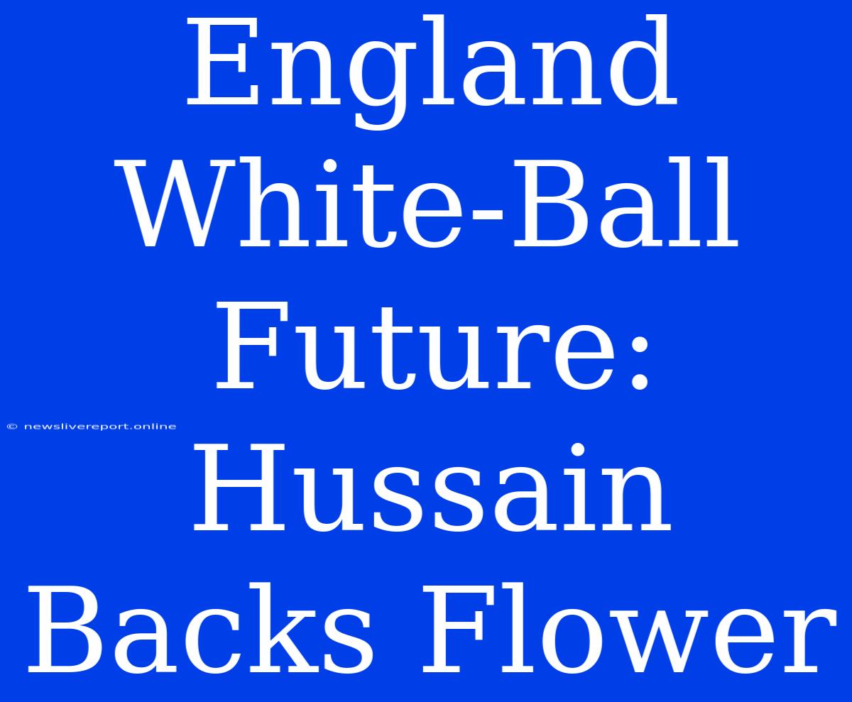 England White-Ball Future: Hussain Backs Flower