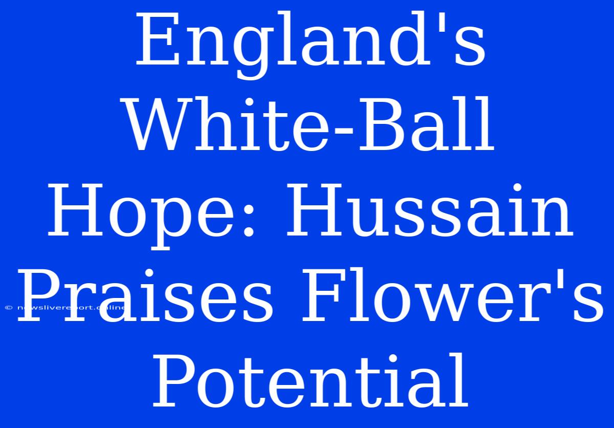 England's White-Ball Hope: Hussain Praises Flower's Potential