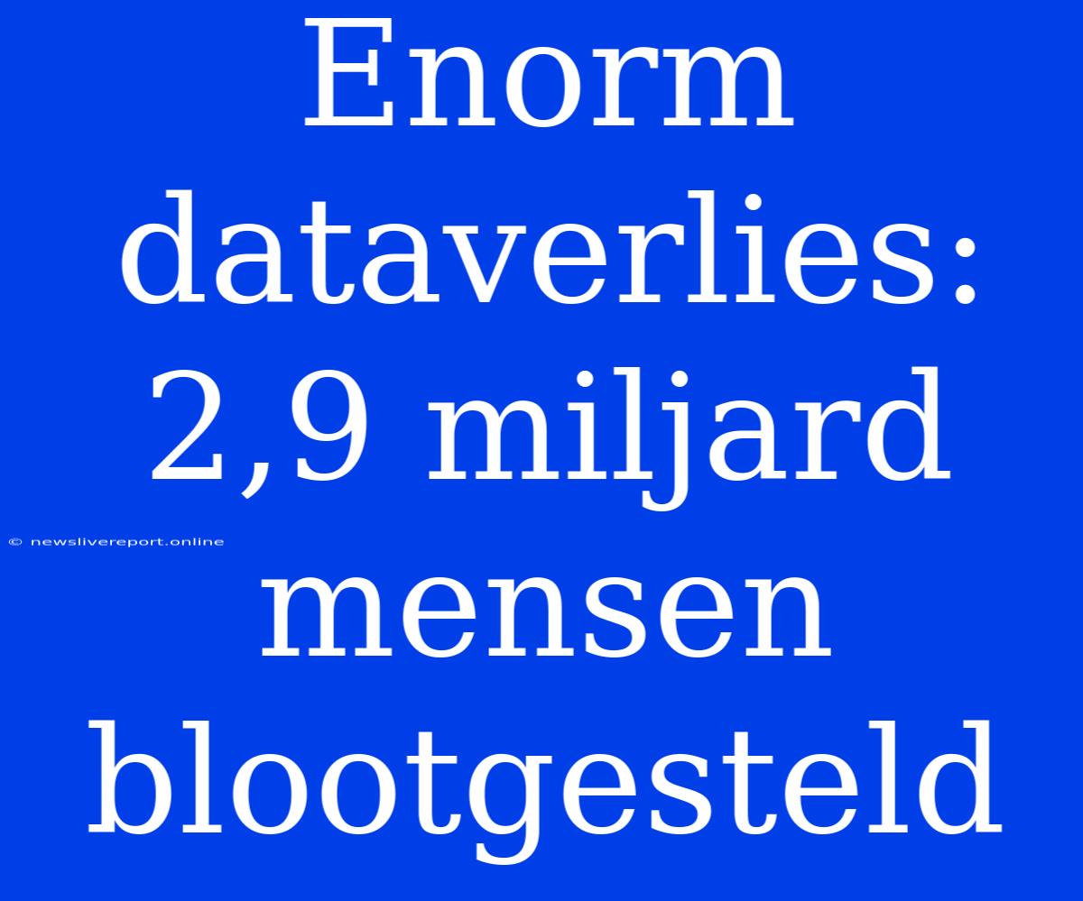 Enorm Dataverlies: 2,9 Miljard Mensen Blootgesteld