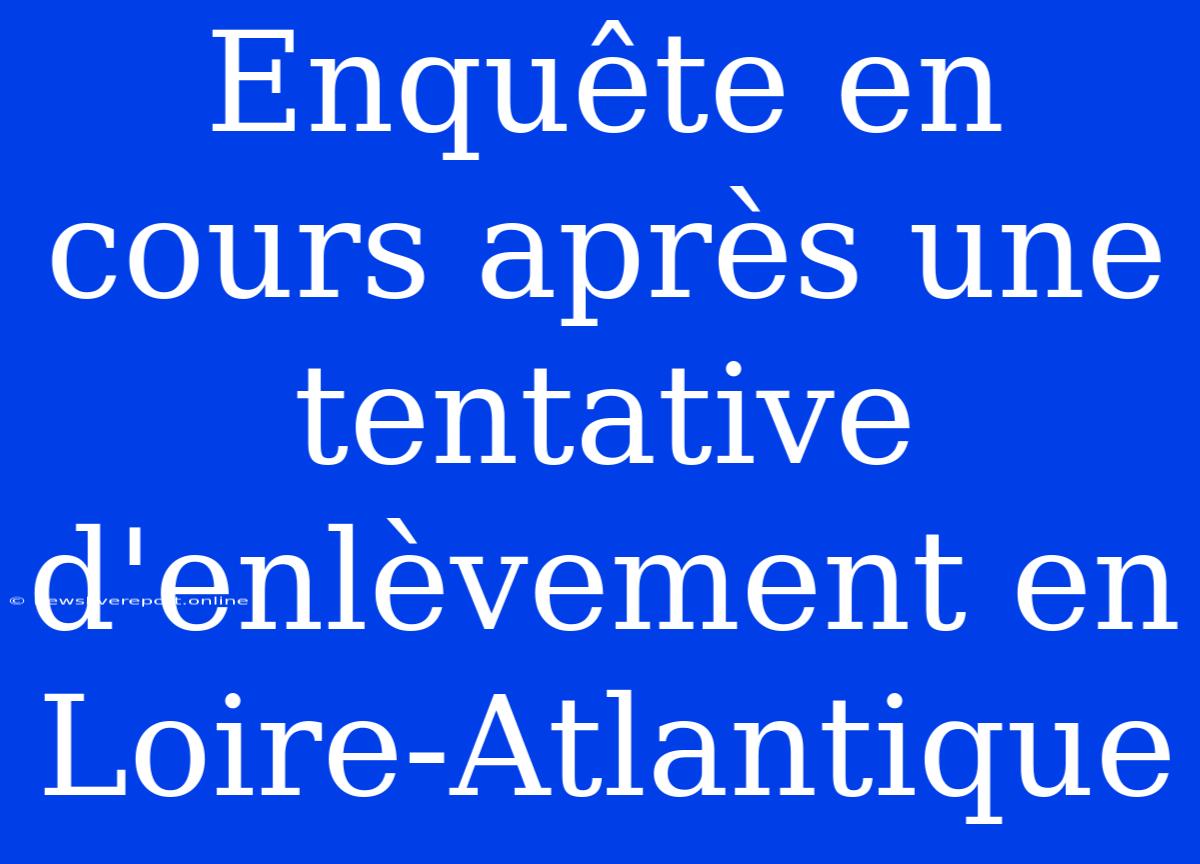 Enquête En Cours Après Une Tentative D'enlèvement En Loire-Atlantique