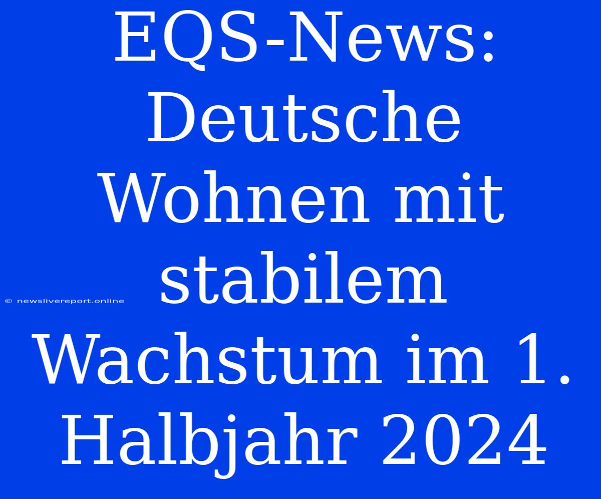 EQS-News: Deutsche Wohnen Mit Stabilem Wachstum Im 1. Halbjahr 2024