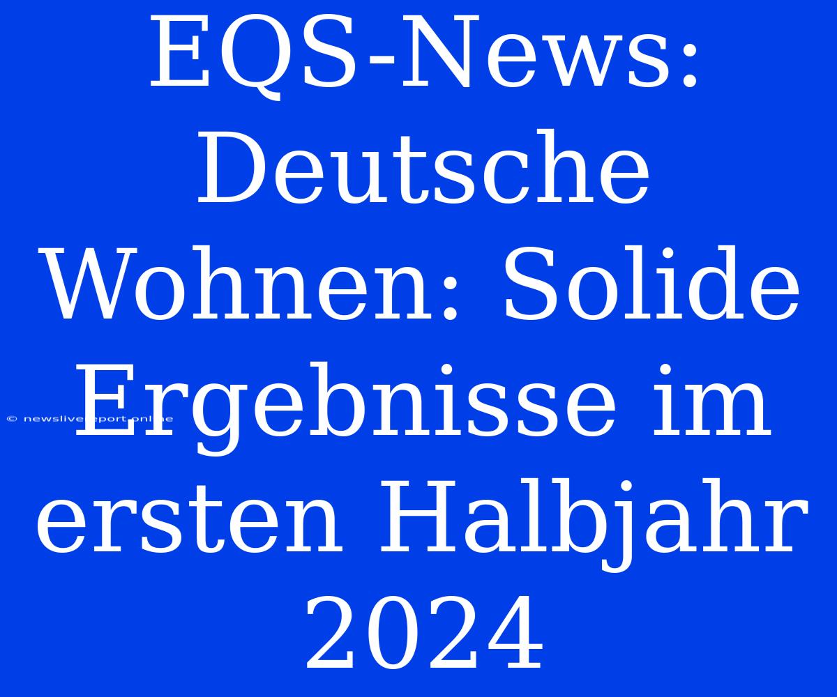 EQS-News: Deutsche Wohnen: Solide Ergebnisse Im Ersten Halbjahr 2024